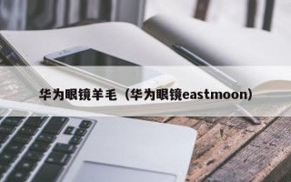 华为眼镜羊毛（华为眼镜eastmoon）