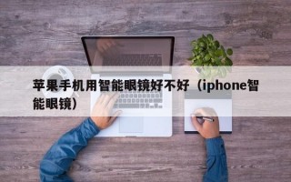 苹果手机用智能眼镜好不好（iphone智能眼镜）