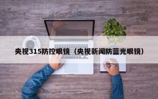 央视315防控眼镜（央视新闻防蓝光眼镜）